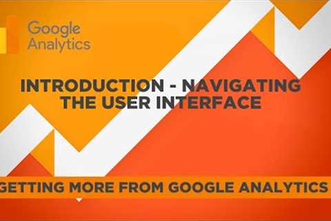 NAVIGATING THE GOOGLE ANALYTICS USER INTERFACE - GETTING MORE FROM GOOGLE ANALYTICS - PART I